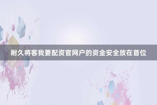 耐久将客我要配资官网户的资金安全放在首位