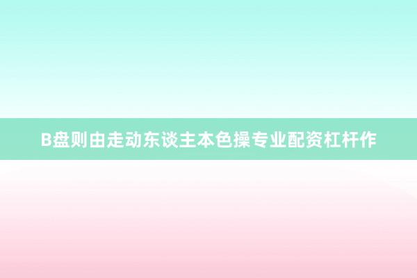 B盘则由走动东谈主本色操专业配资杠杆作