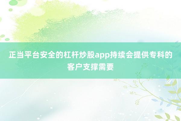 正当平台安全的杠杆炒股app持续会提供专科的客户支撑需要