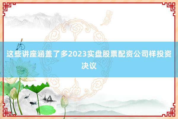 这些讲座涵盖了多2023实盘股票配资公司样投资决议