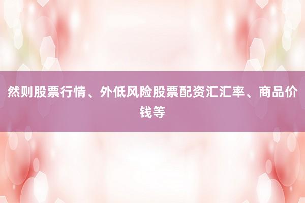 然则股票行情、外低风险股票配资汇汇率、商品价钱等