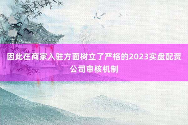因此在商家入驻方面树立了严格的2023实盘配资公司审核机制
