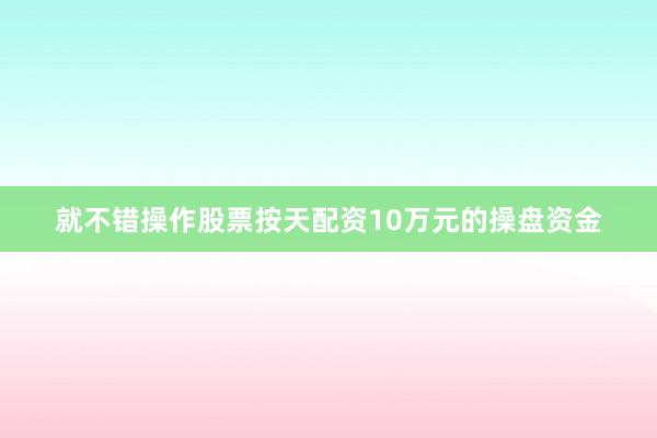就不错操作股票按天配资10万元的操盘资金
