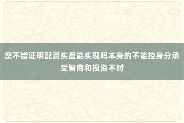 您不错证明配资实盘能实现吗本身的不能控身分承受智商和投资不时
