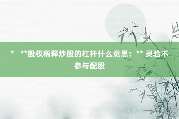 *   **股权稀释炒股的杠杆什么意思：** 灵验不参与配股