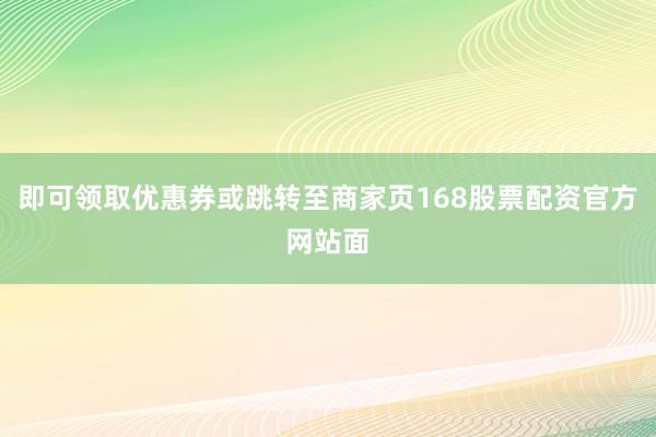 即可领取优惠券或跳转至商家页168股票配资官方网站面
