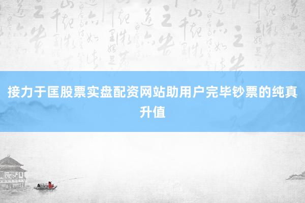 接力于匡股票实盘配资网站助用户完毕钞票的纯真升值