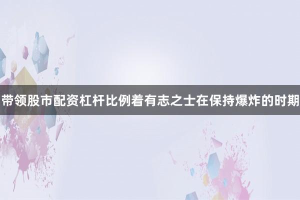 带领股市配资杠杆比例着有志之士在保持爆炸的时期