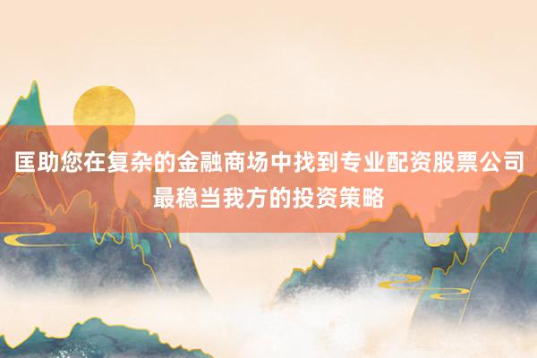 匡助您在复杂的金融商场中找到专业配资股票公司最稳当我方的投资策略