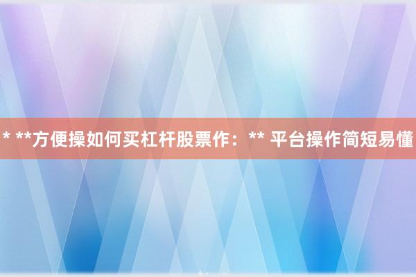 * **方便操如何买杠杆股票作：** 平台操作简短易懂