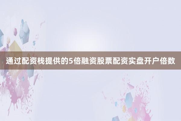 通过配资栈提供的5倍融资股票配资实盘开户倍数
