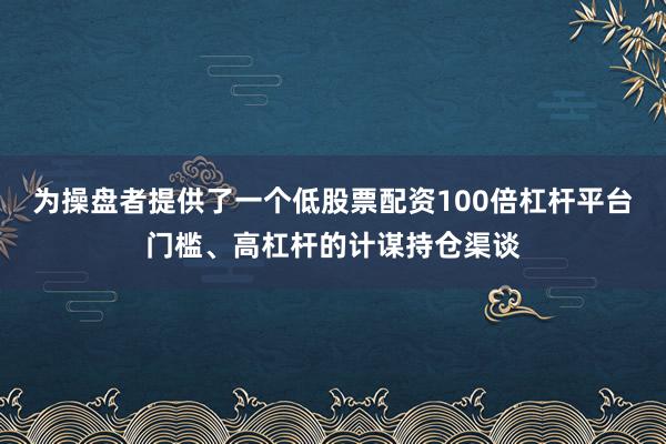 为操盘者提供了一个低股票配资100倍杠杆平台门槛、高杠杆的计谋持仓渠谈