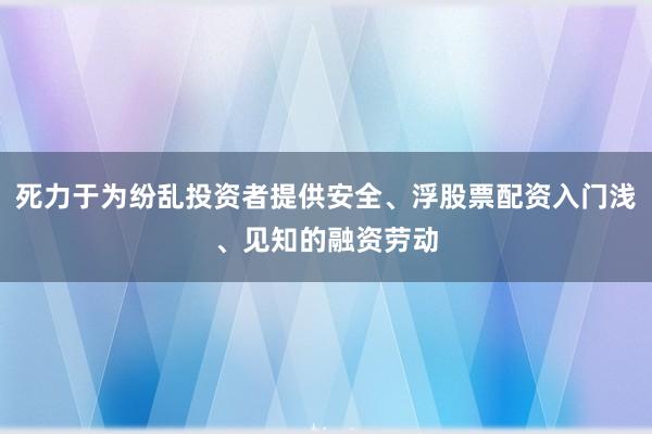 死力于为纷乱投资者提供安全、浮股票配资入门浅、见知的融资劳动