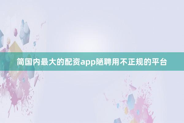 简国内最大的配资app陋聘用不正规的平台