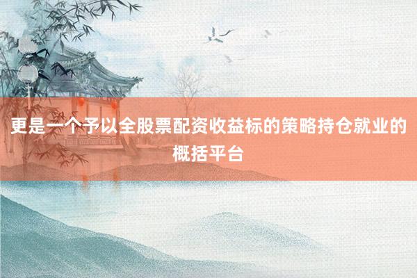 更是一个予以全股票配资收益标的策略持仓就业的概括平台