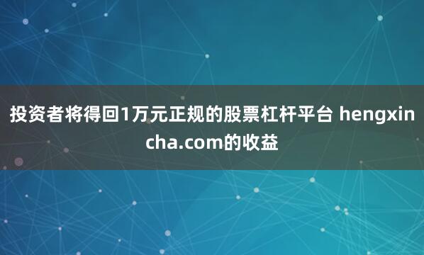 投资者将得回1万元正规的股票杠杆平台 hengxincha.com的收益