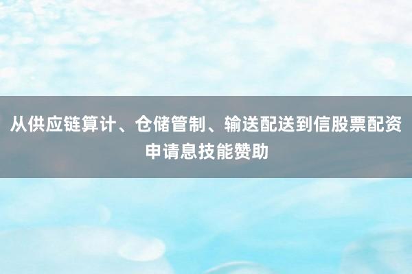 从供应链算计、仓储管制、输送配送到信股票配资申请息技能赞助