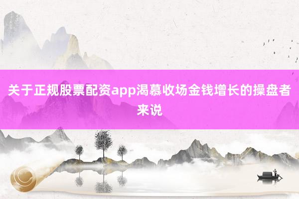 关于正规股票配资app渴慕收场金钱增长的操盘者来说
