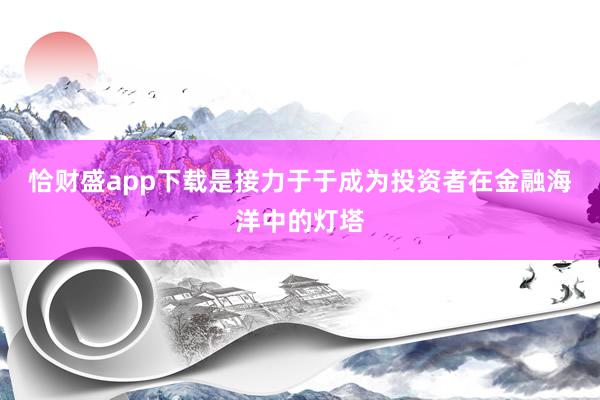 恰财盛app下载是接力于于成为投资者在金融海洋中的灯塔