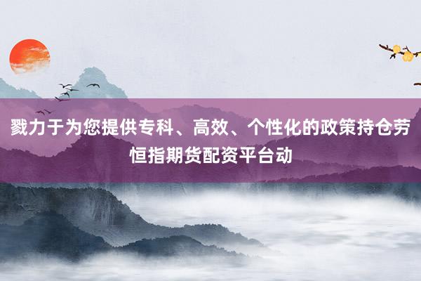 戮力于为您提供专科、高效、个性化的政策持仓劳恒指期货配资平台动