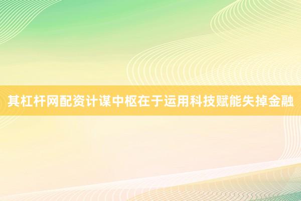 其杠杆网配资计谋中枢在于运用科技赋能失掉金融
