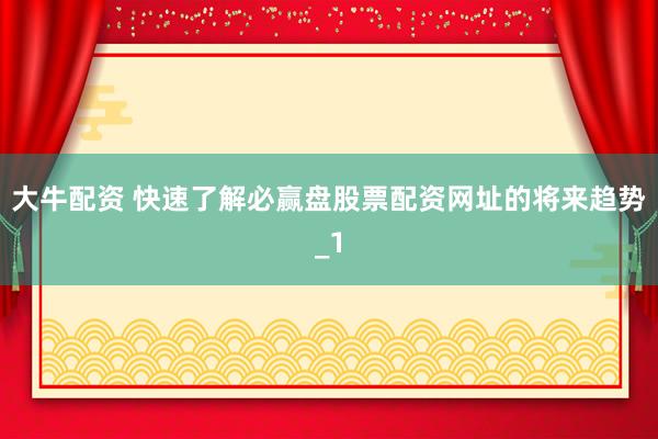 大牛配资 快速了解必赢盘股票配资网址的将来趋势_1