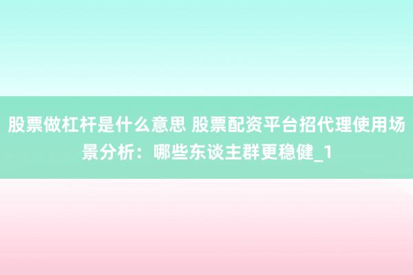 股票做杠杆是什么意思 股票配资平台招代理使用场景分析：哪些东谈主群更稳健_1