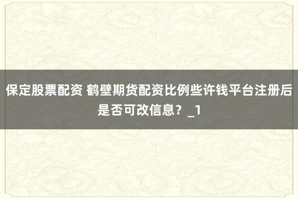 保定股票配资 鹤壁期货配资比例些许钱平台注册后是否可改信息？_1