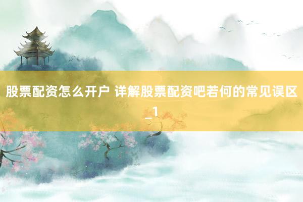 股票配资怎么开户 详解股票配资吧若何的常见误区_1
