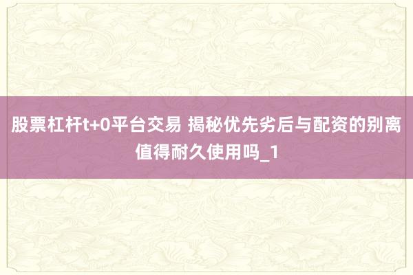 股票杠杆t+0平台交易 揭秘优先劣后与配资的别离值得耐久使用吗_1