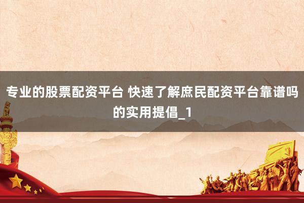 专业的股票配资平台 快速了解庶民配资平台靠谱吗的实用提倡_1
