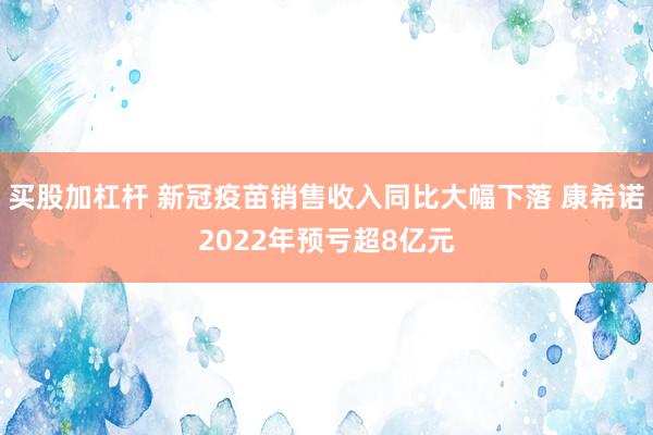 买股加杠杆 新冠疫苗销售收入同比大幅下落 康希诺2022年预亏超8亿元