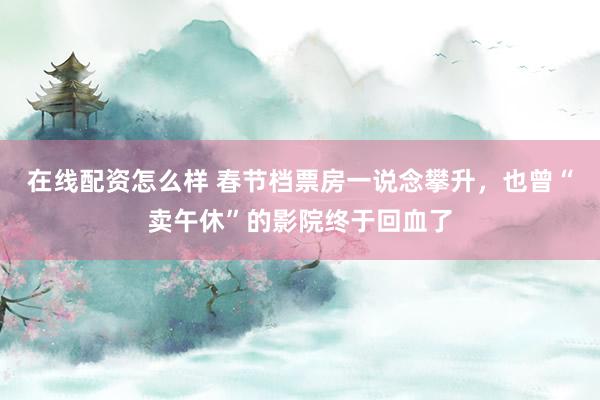 在线配资怎么样 春节档票房一说念攀升,也曾“卖午休”的影院终于回血了