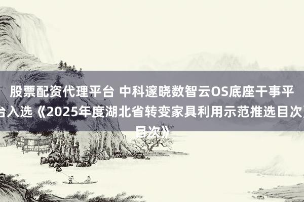 股票配资代理平台 中科邃晓数智云OS底座干事平台入选《2025年度湖北省转变家具利用示范推选目次》