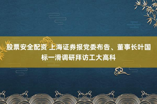 股票安全配资 上海证券报党委布告、董事长叶国标一滑调研拜访工大高科