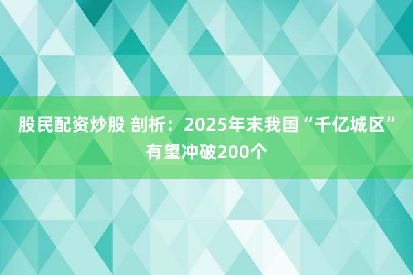 股民配资炒股 剖析：2025年末我国“千亿城区”有望冲破200个