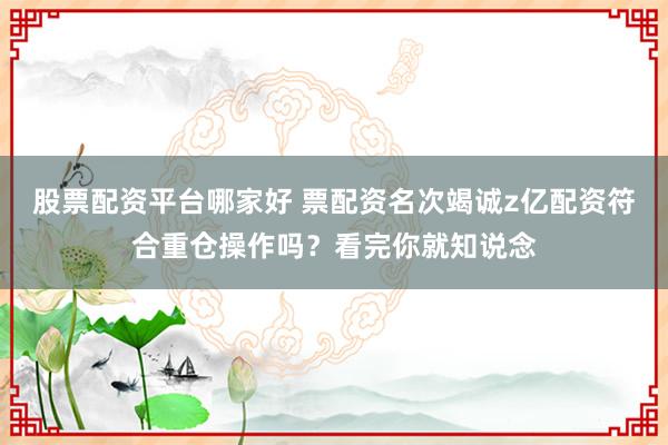 股票配资平台哪家好 票配资名次竭诚z亿配资符合重仓操作吗？看完你就知说念