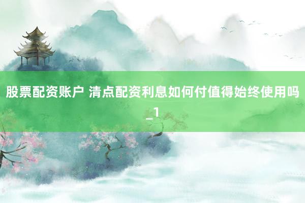 股票配资账户 清点配资利息如何付值得始终使用吗_1