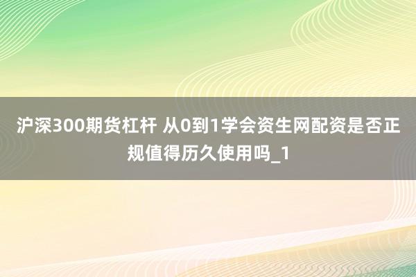 沪深300期货杠杆 从0到1学会资生网配资是否正规值得历久使用吗_1