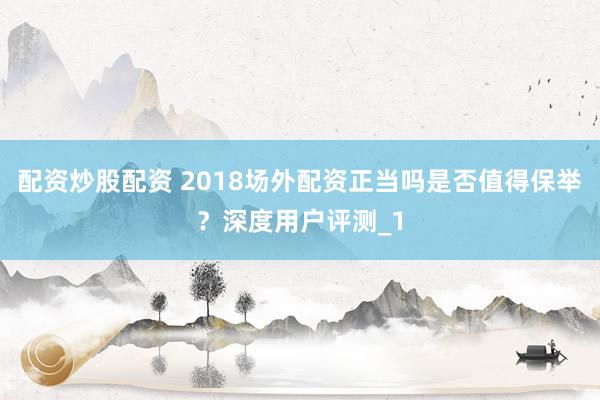 配资炒股配资 2018场外配资正当吗是否值得保举?深度用户评测_1