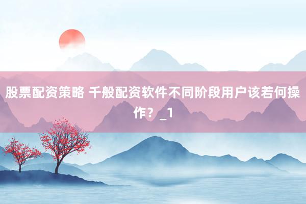 股票配资策略 千般配资软件不同阶段用户该若何操作？_1