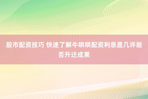 股市配资技巧 快速了解牛哄哄配资利息是几许能否升迁成果