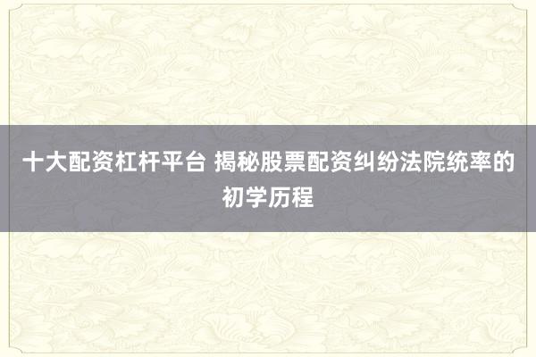 十大配资杠杆平台 揭秘股票配资纠纷法院统率的初学历程