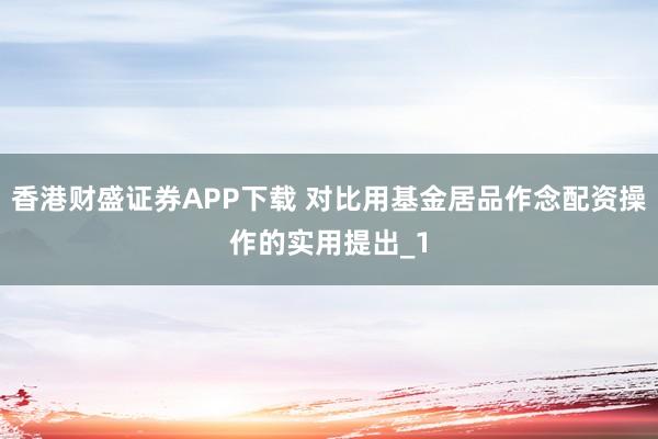 香港财盛证券APP下载 对比用基金居品作念配资操作的实用提出_1