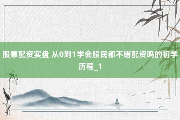 股票配资实盘 从0到1学会股民都不错配资吗的初学历程_1