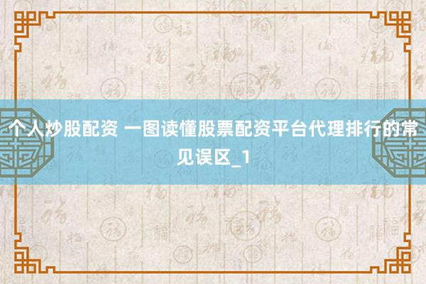 个人炒股配资 一图读懂股票配资平台代理排行的常见误区_1