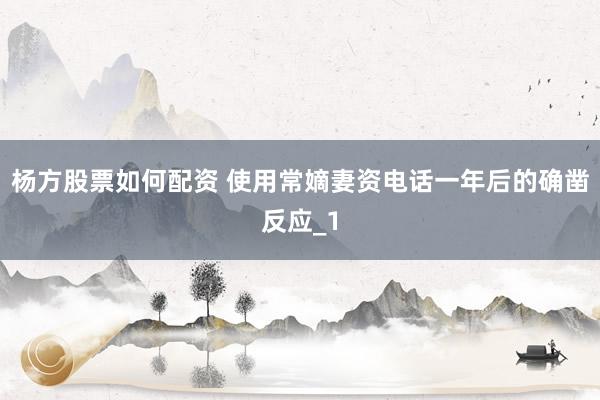 杨方股票如何配资 使用常嫡妻资电话一年后的确凿反应_1