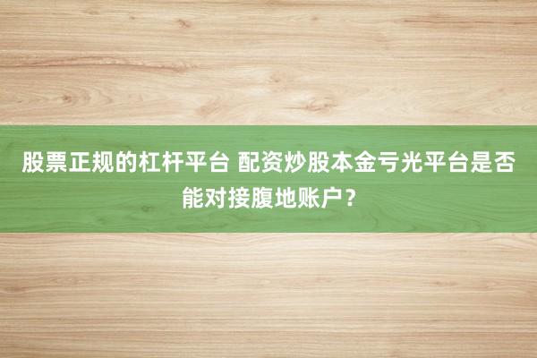 股票正规的杠杆平台 配资炒股本金亏光平台是否能对接腹地账户？