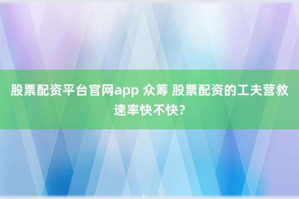 股票配资平台官网app 众筹 股票配资的工夫营救速率快不快?