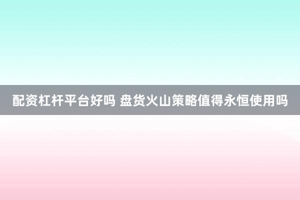 配资杠杆平台好吗 盘货火山策略值得永恒使用吗